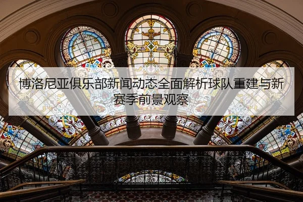bo-luo-ni-ya-ju-le-bu-xin-wen-dong-tai-quan-mian-jie-xi-qiu-dui-chong-jian-yu-xin-sai-ji-qian-jing-guan-cha-2-527.jpg
