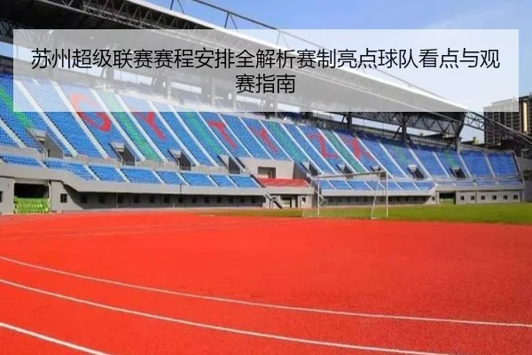 苏州超级联赛赛程安排全解析赛制亮点球队看点与观赛指南