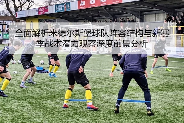 全面解析米德尔斯堡球队阵容结构与新赛季战术潜力观察深度前景分析