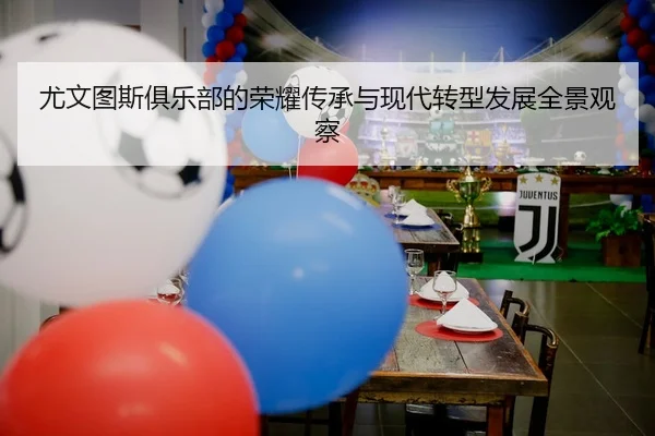 尤文图斯俱乐部的荣耀传承与现代转型发展全景观察