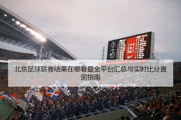 北京足球联赛结果在哪看最全平台汇总与实时比分查询指南