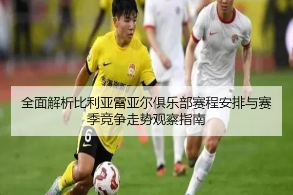全面解析比利亚雷亚尔俱乐部赛程安排与赛季竞争走势观察指南