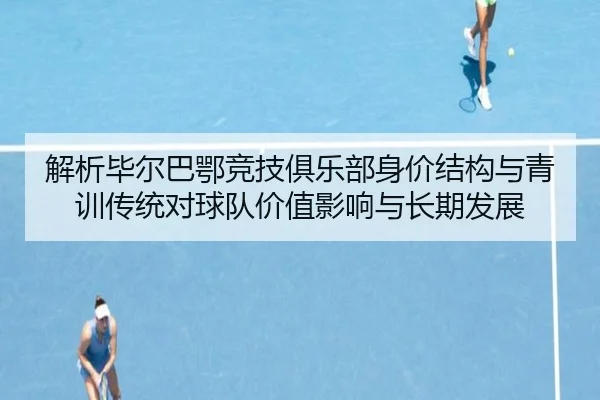 解析毕尔巴鄂竞技俱乐部身价结构与青训传统对球队价值影响与长期发展